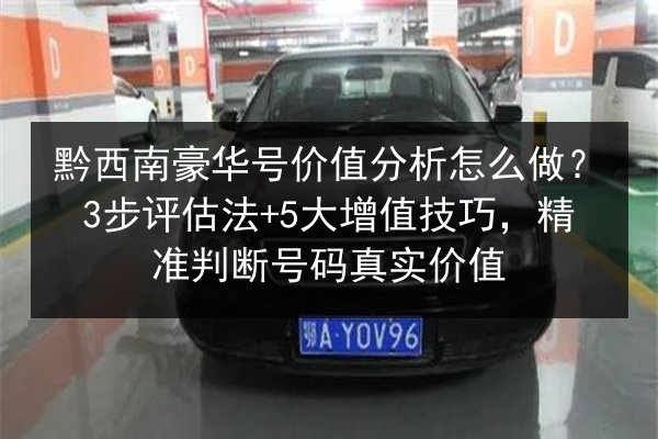 黔西南豪华号价值分析怎么做？3步评估法+5大增值技巧，精准判断号码真实价值 第3张
