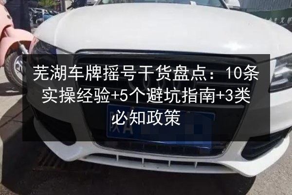芜湖车牌摇号干货盘点:10条实操经验+5个避坑指南+3类必知政策 第2张 芜湖车牌摇号干货盘点:10条实操经验+5个避坑指南+3类必知政策 第2张
