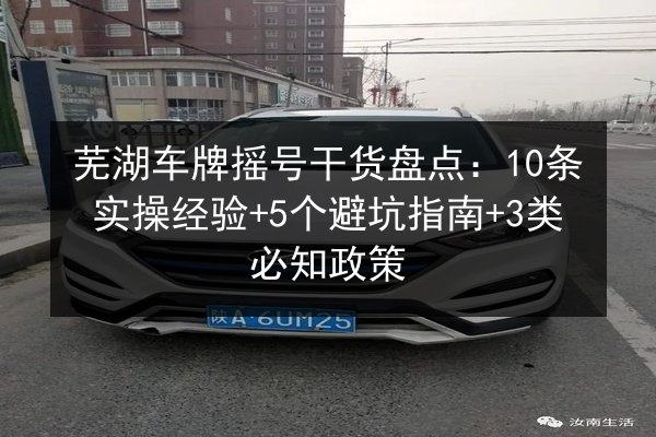 芜湖车牌摇号干货盘点:10条实操经验+5个避坑指南+3类必知政策 第3张 芜湖车牌摇号干货盘点:10条实操经验+5个避坑指南+3类必知政策 第3张