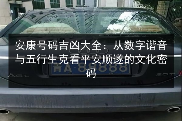 安康号码吉凶大全：从数字谐音与五行生克看平安顺遂的文化密码