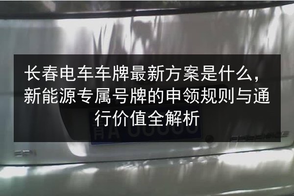 长春电车车牌最新方案是什么,新能源专属号牌的申领规则与通行价值全解析 第2张 长春电车车牌最新方案是什么,新能源专属号牌的申领规则与通行价值全解析 第2张