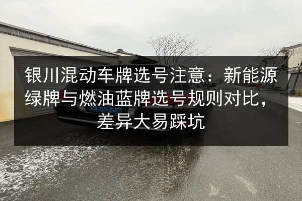 银川混动车牌选号注意：新能源绿牌与燃油蓝牌选号规则对比，差异大易踩坑
