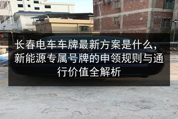 长春电车车牌最新方案是什么,新能源专属号牌的申领规则与通行价值全解析 第3张 长春电车车牌最新方案是什么,新能源专属号牌的申领规则与通行价值全解析 第3张