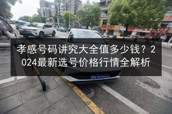 孝感号码讲究大全值多少钱？2024最新选号价格行情全解析