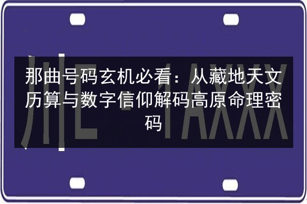 那曲号码玄机必看:从藏地天文历算与数字信仰解码高原命理密码 第2张 那曲号码玄机必看:从藏地天文历算与数字信仰解码高原命理密码 第2张