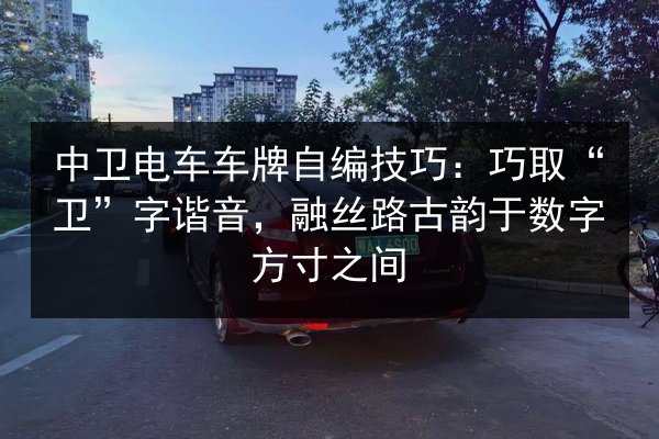 中卫电车车牌自编技巧:巧取“卫”字谐音,融丝路古韵于数字方寸之间 第2张 中卫电车车牌自编技巧:巧取“卫”字谐音,融丝路古韵于数字方寸之间 第2张