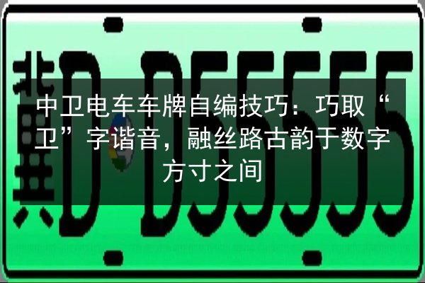 中卫电车车牌自编技巧:巧取“卫”字谐音,融丝路古韵于数字方寸之间 第3张 中卫电车车牌自编技巧:巧取“卫”字谐音,融丝路古韵于数字方寸之间 第3张