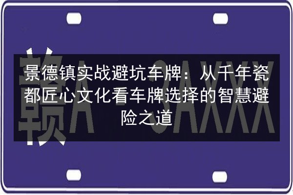 景德镇实战避坑车牌:从千年瓷都匠心文化看车牌选择的智慧避险之道 第2张 景德镇实战避坑车牌:从千年瓷都匠心文化看车牌选择的智慧避险之道 第2张