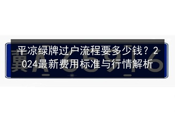 平凉绿牌过户流程要多少钱？2024最新费用标准与行情解析 第2张
