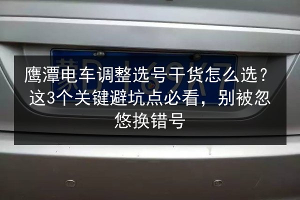 鹰潭电车调整选号干货怎么选?这3个关键避坑点必看,别被忽悠换错号 第3张 鹰潭电车调整选号干货怎么选?这3个关键避坑点必看,别被忽悠换错号 第3张