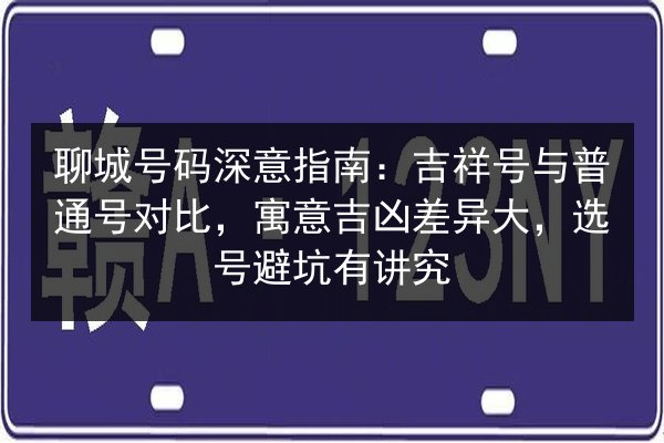 聊城号码深意指南：吉祥号与普通号对比，寓意吉凶差异大，选号避坑有讲究 第3张