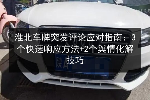 淮北车牌突发评论应对指南:3个快速响应方法+2个舆情化解技巧 第3张 淮北车牌突发评论应对指南:3个快速响应方法+2个舆情化解技巧 第3张