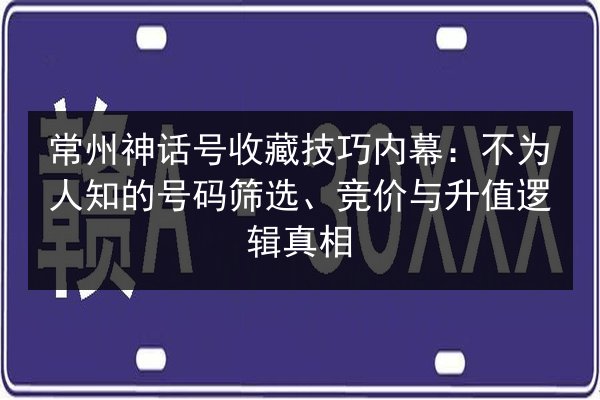 常州神话号收藏技巧内幕:不为人知的号码筛选、竞价与升值逻辑真相 第2张 常州神话号收藏技巧内幕:不为人知的号码筛选、竞价与升值逻辑真相 第2张