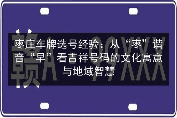 枣庄车牌选号经验：从“枣”谐音“早”看吉祥号码的文化寓意与地域智慧