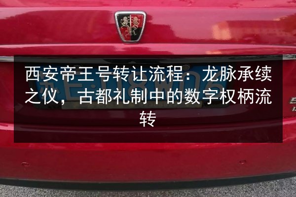 西安帝王号转让流程：龙脉承续之仪，古都礼制中的数字权柄流转