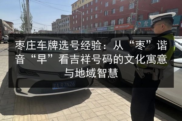 枣庄车牌选号经验:从“枣”谐音“早”看吉祥号码的文化寓意与地域智慧 第2张 枣庄车牌选号经验:从“枣”谐音“早”看吉祥号码的文化寓意与地域智慧 第2张
