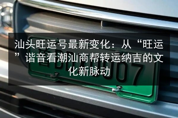 汕头旺运号最新变化：从“旺运”谐音看潮汕商帮转运纳吉的文化新脉动 第2张