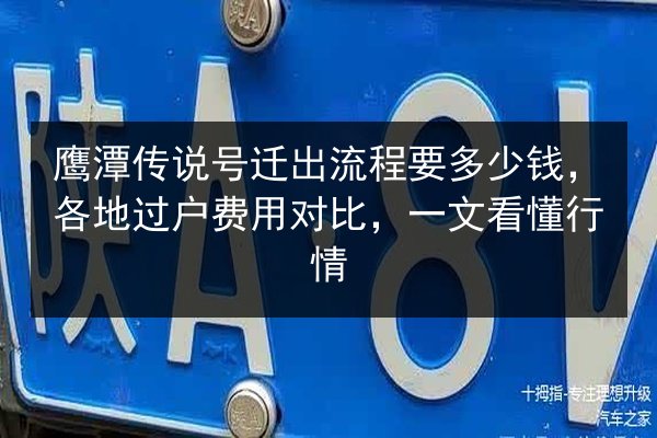 鹰潭传说号迁出流程要多少钱，各地过户费用对比，一文看懂行情