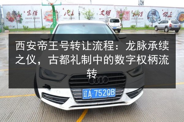 西安帝王号转让流程：龙脉承续之仪，古都礼制中的数字权柄流转 第2张