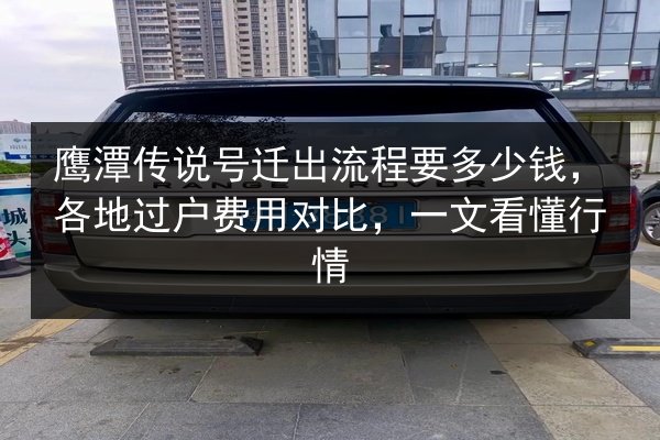 鹰潭传说号迁出流程要多少钱，各地过户费用对比，一文看懂行情 第2张
