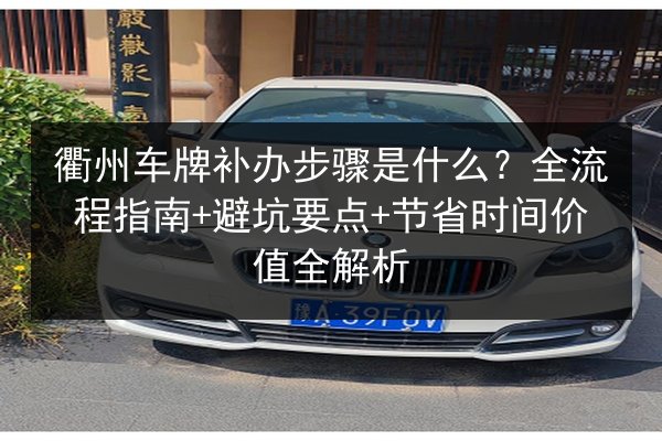 衢州车牌补办步骤是什么?全流程指南+避坑要点+节省时间价值全解析 第3张 衢州车牌补办步骤是什么?全流程指南+避坑要点+节省时间价值全解析 第3张
