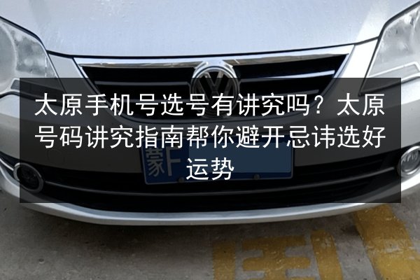 太原手机号选号有讲究吗？太原号码讲究指南帮你避开忌讳选好运势 第2张