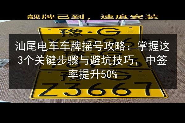 汕尾电车车牌摇号攻略：掌握这3个关键步骤与避坑技巧，中签率提升50%