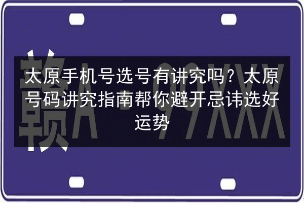 太原手机号选号有讲究吗？太原号码讲究指南帮你避开忌讳选好运势 第3张