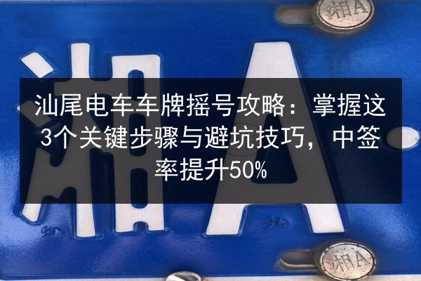 汕尾电车车牌摇号攻略:掌握这3个关键步骤与避坑技巧,中签率提升50% 第3张 汕尾电车车牌摇号攻略:掌握这3个关键步骤与避坑技巧,中签率提升50% 第3张