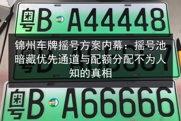 锦州车牌摇号方案内幕:摇号池暗藏优先通道与配额分配不为人知的真相 第2张 锦州车牌摇号方案内幕:摇号池暗藏优先通道与配额分配不为人知的真相 第2张