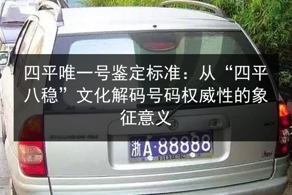 四平唯一号鉴定标准:从“四平八稳”文化解码号码权威性的象征意义 第3张 四平唯一号鉴定标准:从“四平八稳”文化解码号码权威性的象征意义 第3张