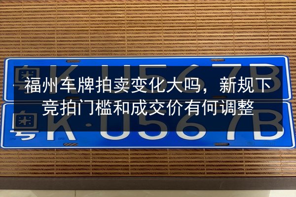 福州车牌拍卖变化大吗，新规下竞拍门槛和成交价有何调整