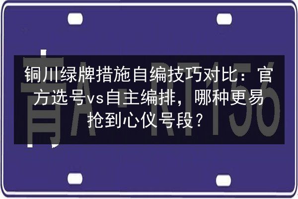 铜川绿牌措施自编技巧对比:官方选号vs自主编排,哪种更易抢到心仪号段? 第2张 铜川绿牌措施自编技巧对比:官方选号vs自主编排,哪种更易抢到心仪号段? 第2张
