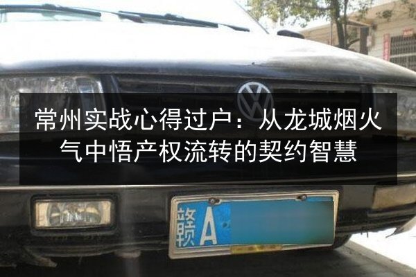 常州实战心得过户：从龙城烟火气中悟产权流转的契约智慧