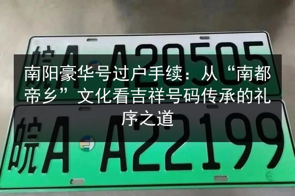 南阳豪华号过户手续：从“南都帝乡”文化看吉祥号码传承的礼序之道