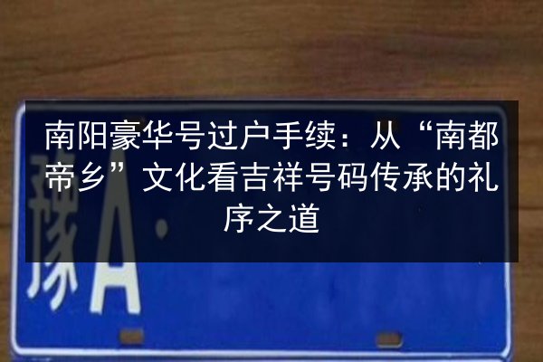 南阳豪华号过户手续：从“南都帝乡”文化看吉祥号码传承的礼序之道 第2张