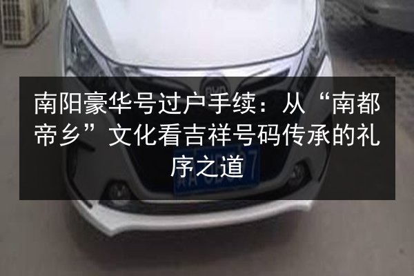 南阳豪华号过户手续：从“南都帝乡”文化看吉祥号码传承的礼序之道 第3张