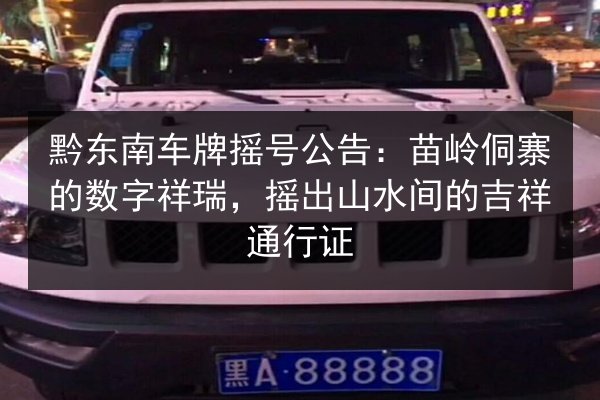 黔东南车牌摇号公告：苗岭侗寨的数字祥瑞，摇出山水间的吉祥通行证