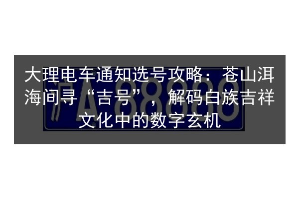 大理电车通知选号攻略:苍山洱海间寻“吉号”,解码白族吉祥文化中的数字玄机 第2张 大理电车通知选号攻略:苍山洱海间寻“吉号”,解码白族吉祥文化中的数字玄机 第2张