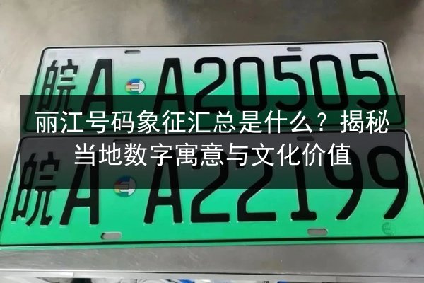 丽江号码象征汇总是什么？揭秘当地数字寓意与文化价值
