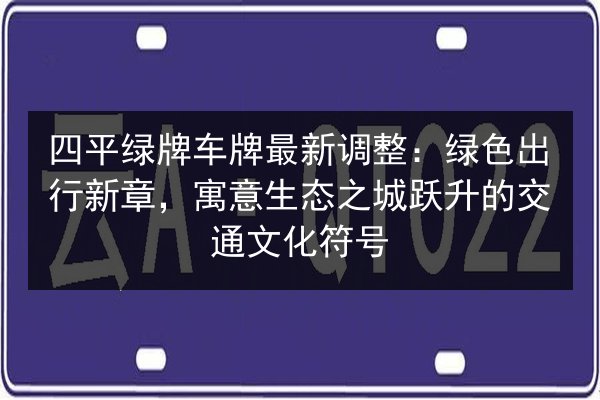 四平绿牌车牌最新调整：绿色出行新章，寓意生态之城跃升的交通文化符号