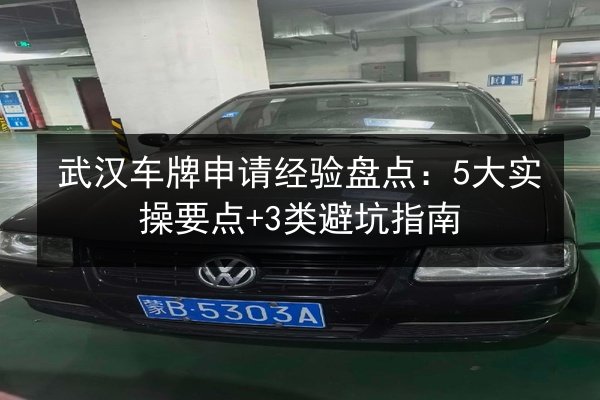 武汉车牌申请经验盘点:5大实操要点+3类避坑指南 第2张 武汉车牌申请经验盘点:5大实操要点+3类避坑指南 第2张