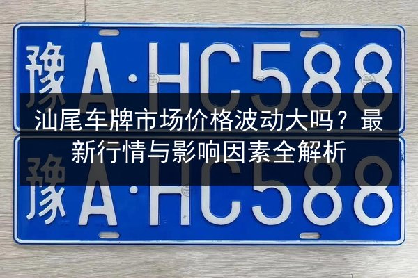 汕尾车牌市场价格波动大吗?最新行情与影响因素全解析 第3张 汕尾车牌市场价格波动大吗?最新行情与影响因素全解析 第3张