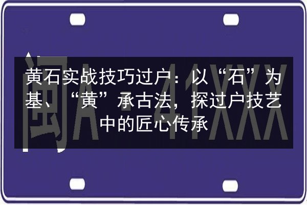 黄石实战技巧过户：以“石”为基、“黄”承古法，探过户技艺中的匠心传承