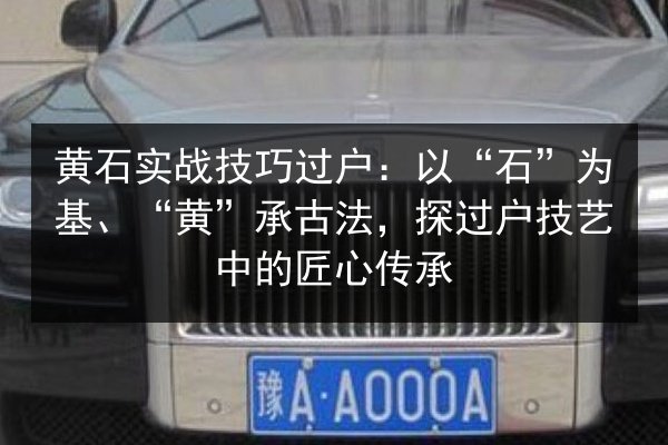 黄石实战技巧过户:以“石”为基、“黄”承古法,探过户技艺中的匠心传承 第2张 黄石实战技巧过户:以“石”为基、“黄”承古法,探过户技艺中的匠心传承 第2张