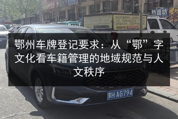 鄂州车牌登记要求：从“鄂”字文化看车籍管理的地域规范与人文秩序