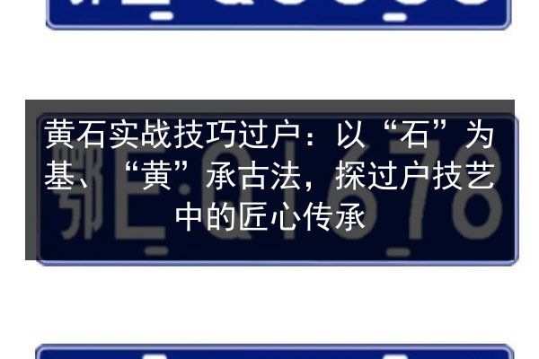 黄石实战技巧过户:以“石”为基、“黄”承古法,探过户技艺中的匠心传承 第3张 黄石实战技巧过户:以“石”为基、“黄”承古法,探过户技艺中的匠心传承 第3张