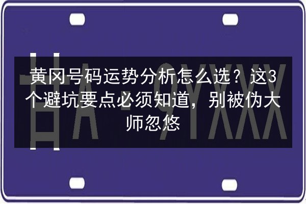 黄冈号码运势分析怎么选?这3个避坑要点必须知道,别被伪大师忽悠 第2张 黄冈号码运势分析怎么选?这3个避坑要点必须知道,别被伪大师忽悠 第2张