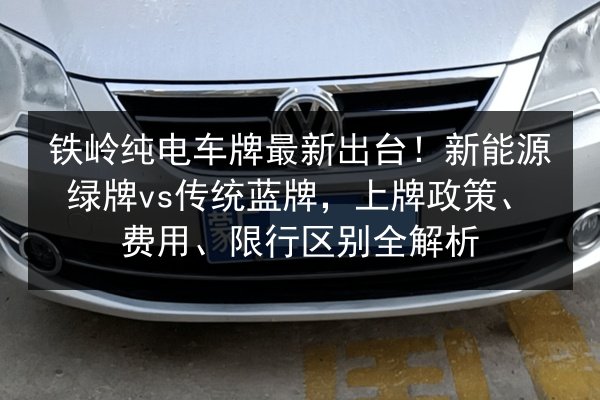 铁岭纯电车牌最新出台！新能源绿牌vs传统蓝牌，上牌政策、费用、限行区别全解析 第2张