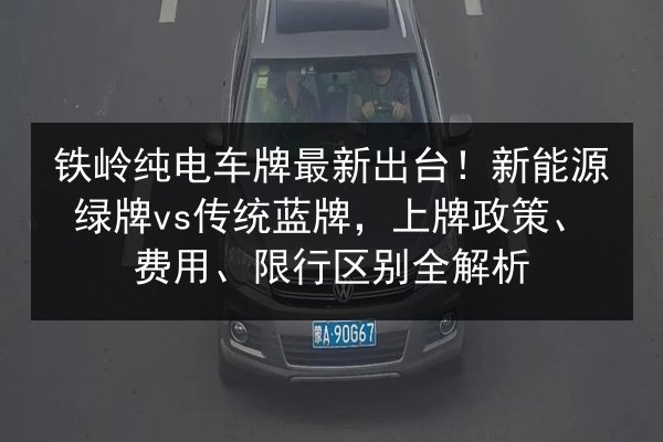 铁岭纯电车牌最新出台！新能源绿牌vs传统蓝牌，上牌政策、费用、限行区别全解析 第3张